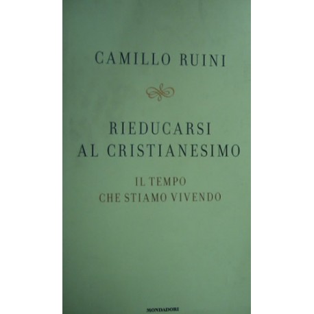 Rieducarsi al cristianesimo. Il tempo che stiamo vivendo - Camillo Ruini